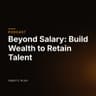 Beyond Salary: Build Wealth to Retain Talent